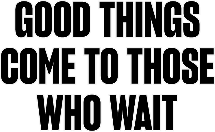 Good things come to those who wait