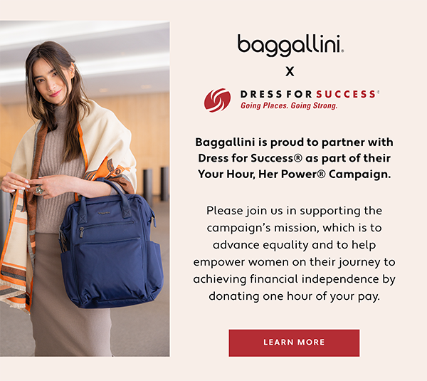  baggallini. X Baggallini is proud to partner with Dress for Success as part of their Your Hour, Her Power Campaign. Please join us in supporting the campaigns mission, which is to advance equality and to help empower women on their journey to achieving financial independence by donating one hour of your pay. 
