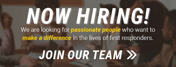 NOW HIRING! We are looking for passionate people who want to make a difference in the lives of first responders. JOIN OUR TEAM 