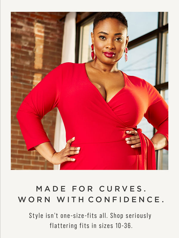 Made for curves. Worn with confidence. Style isn't one-size-fits all. Shop seriously flattering fits in sizes 10-36.