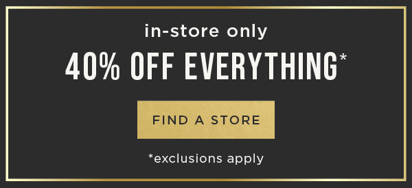 In-store only. 40% off everything. Exclusions apply. Find a store