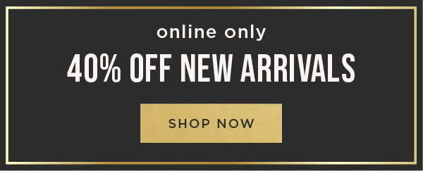 Online only. 40% off new arrivals. Shop now