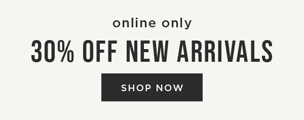 Online only. 30% off new arrivals. Shop now