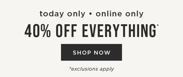 Today only. Online only. 40% off everything. Exclusions apply. Shop now