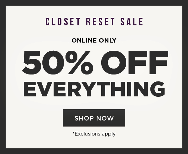 Closet reset sale. Online only. 50% off everything. Exclusions apply. Shop now