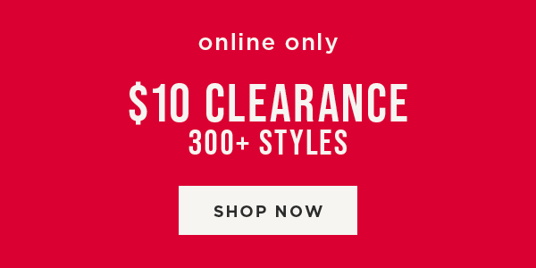 Online only. $10 clearance. 300+ styles. Shop now