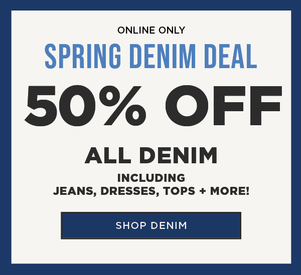 Online only. Spring denim deal. 50% off all denim including jeans, dresses, tops and more. Shop denim