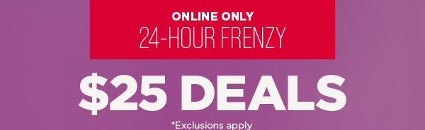 Online only. 24 Hour Frenzy. $25 Deals. Exclusions apply.