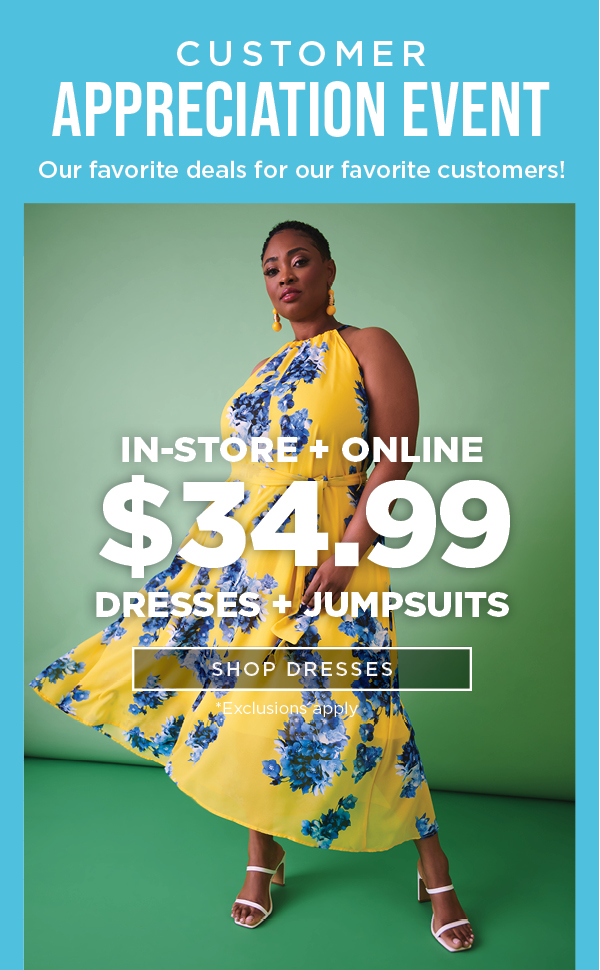 Customer Appreciation Event. In-store and online. $34.99 dresses + jumpsuits. Exclusions apply. Shop now