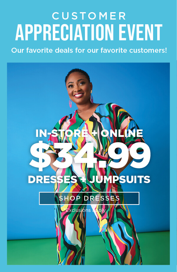 Customer Appreciation Event. In-store and online. $34.99 dresses + jumpsuits. Exclusions apply.