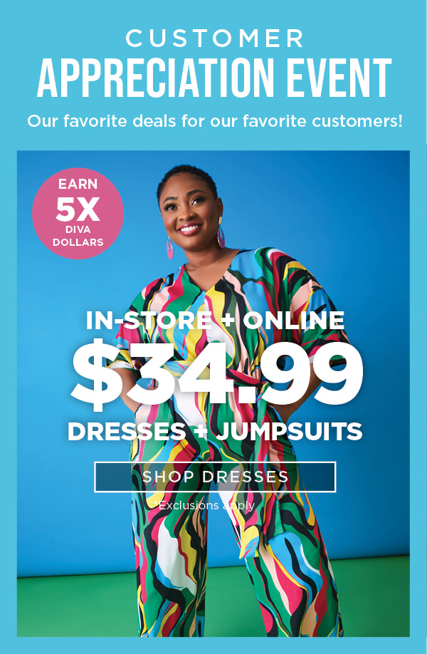 Customer Appreciation Event. In-store and online. $34.99 dresses + jumpsuits. Exclusions apply.