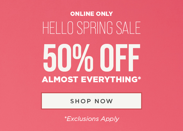 Online only. Hello Spring Sale. 50% off almost everything. Exclusions apply. Shop now