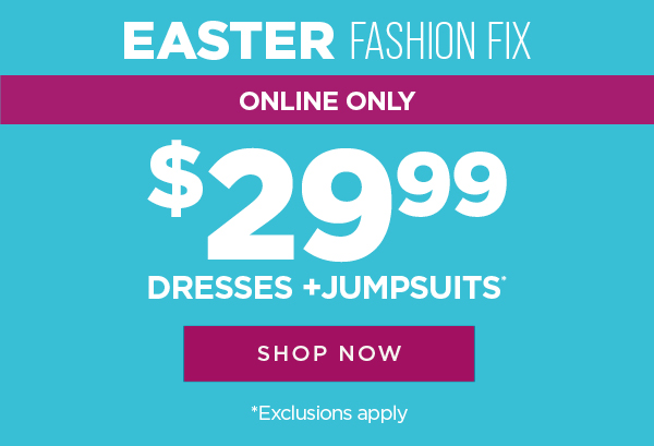 Online only. Easter Fashion Fix. $29.99 dresses and jumpsuits. Exclusions apply. Shop now
