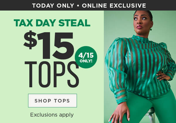 Today only! Online exclusive. Tax day steal! $15 tops. Exclusions apply. Shop tops