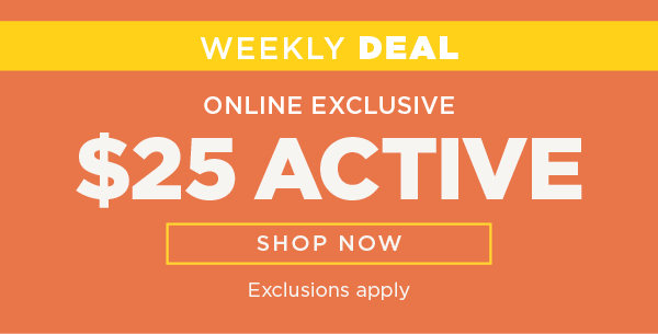 Online exclusive. Weekly deal. $25 active. Exclusions apply. Shop now