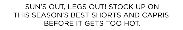 Sun's out, legs out! Stock up on this season's best shorts and capris before it gets too hot.