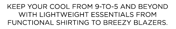 Keep your cool from 9-to-5 and beyond with lightweight essentials from functional shirting to breezy blazers.