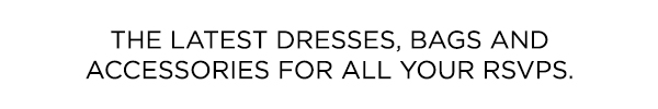 The latest dresses, bags and accessories for all your RSVPs.