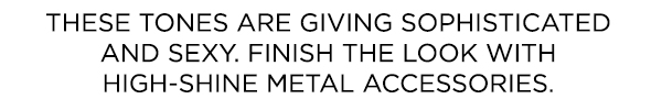 These nude tones are giving sophisticated and sexy. Finish the look with high-shine metal accessories.
