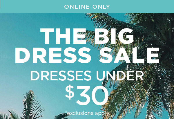 Online only. The big dress sale. Dresses under $30. Exclusions apply