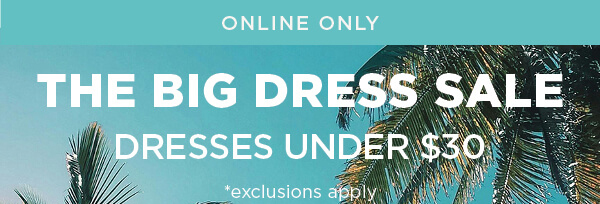 Online only. The big dress sale. Dresses under $30. Exclusions apply