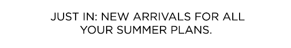 Just in: new arrivals for all your summer plans.