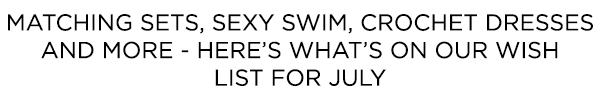 Matching sets, sexy swim, crochet dresses and more - here's what's on our wish list for July