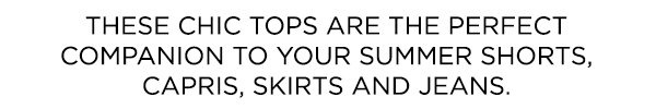 These chic tops are the perfect companion to your summer shorts, capris, skirts and jeans.