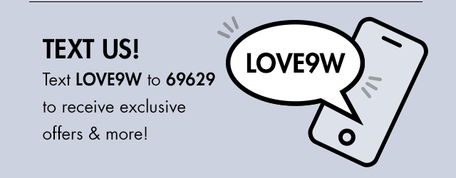 TEXT US! Text LOVE9W to 69629 to receive exclusive offers & more