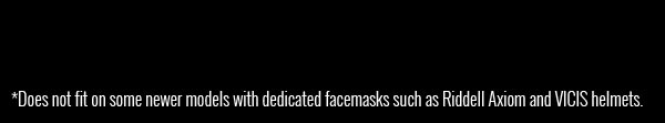 *Does not fit on some newer models with dedicated facemasks such as Riddell Axiom and VICIS helmets.