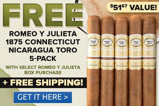 FREE ROMEO Y JULIETA 1875 CONNECTICUT NICARAGUA TORO 5-PACK . WITH SELECT ROMEO Y JULIETA A BOX PURCHASE FREE SHIPPING! GET IT HERE I b $5157 VALUE! 