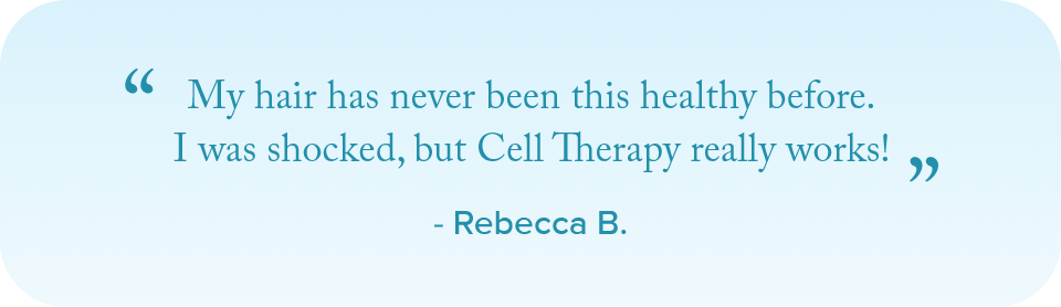My hair has never been this healthy before. I was shocked, but Cell Therapy really works! - Rebecca B.