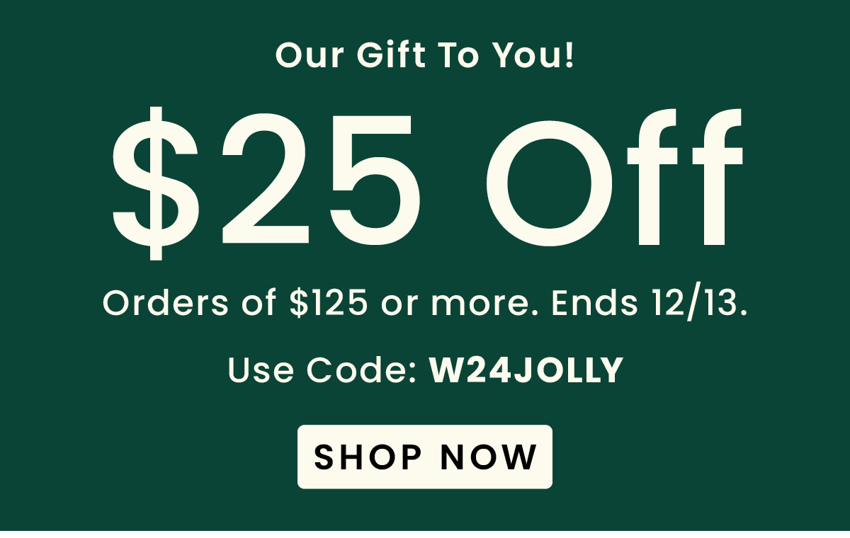 $25 Off Your $125+ Purchase​ Use Code W24JOLLY​