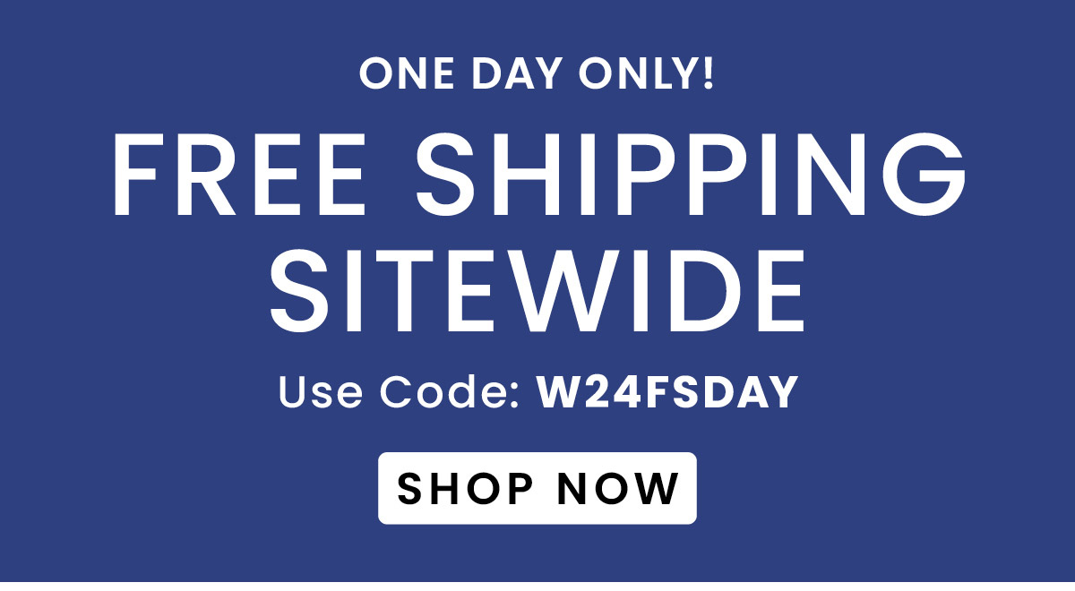 One Day Only!​ Free Shipping Sitewide | Use Code: W24FSDAY​