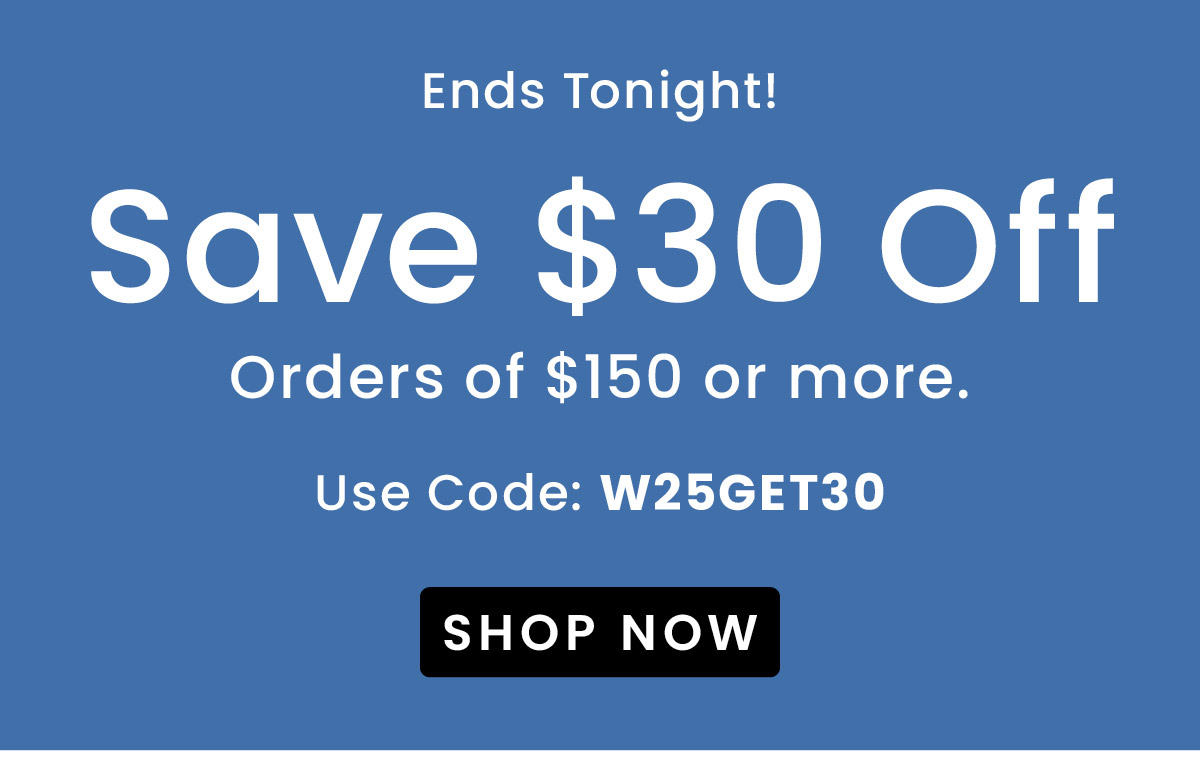 $30 Off Orders Over $150. | Use Code: W25GET30