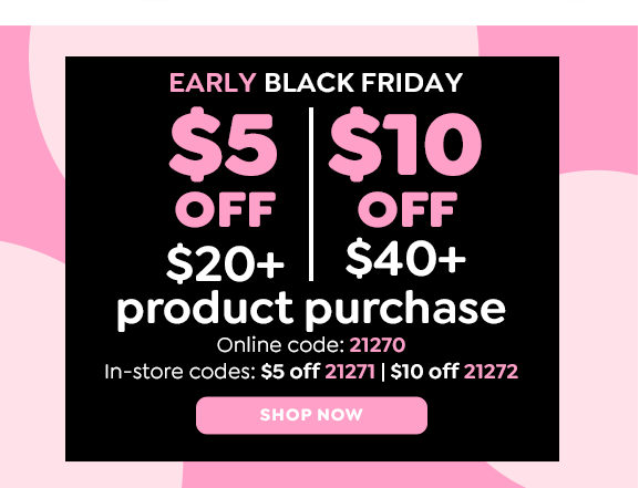 EARLY BLACK FRIDAY $5 OFF $20+ | $10 OFF $40+ | ONLINE CODE: 21270 | IN-STORE CODES $5 OFF 21271 $10 OFF 21272