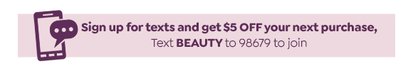 TEXT BEAUTY TO 98679 TO SIGN UP FOR TEXTS AND GET $5 OFF