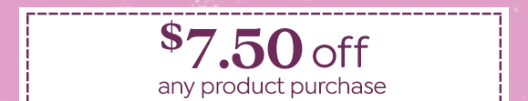 $7.50 OFF ANY PRODUCT PURCHASE | VALID IN-STORE AND ONLINE | SHOP NOW