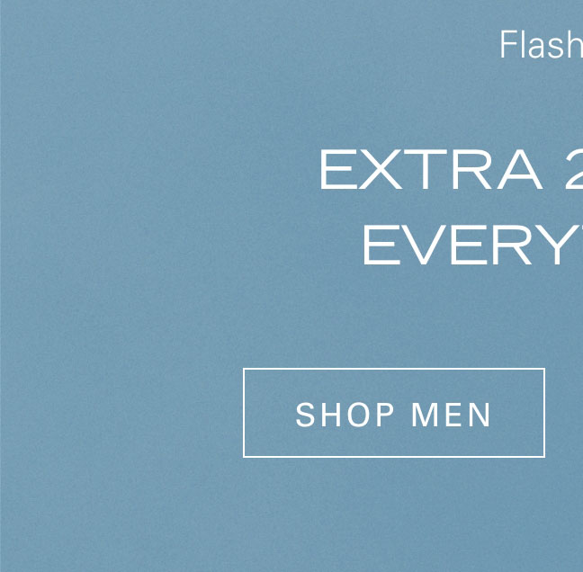 Flash Sale EXTRA 25% OFF EVERYTHING* SHOP MEN