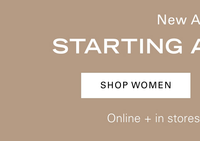 New Arrivals STARTING AT 40% OFF* SHOP WOMEN