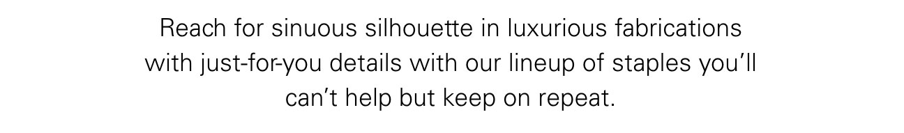 Reach for sinuous silhouette in luxurious fabrications with just-for-you details with out lineup of staples you'll can't help but keep on repeat.