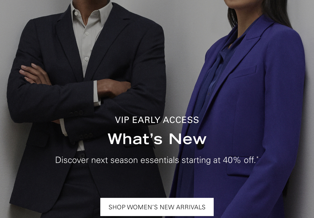 VIP EARLY ACCESS What's New Discover next season essentials starting at 40% off.* SHOP WOMEN'S NEW ARRIVALS