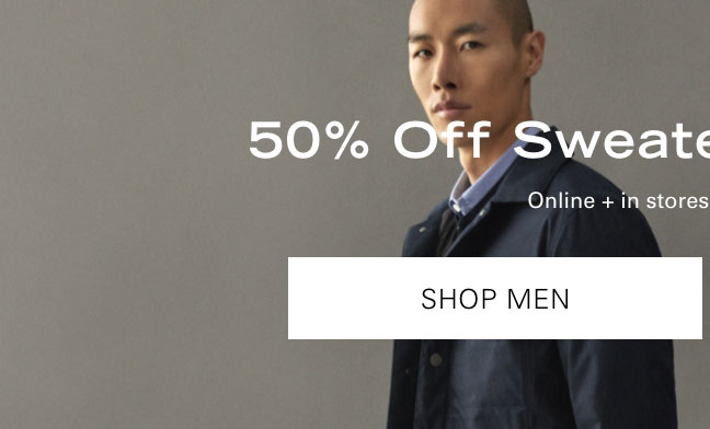 50% Off Sweaters + Outerwear* SHOP MEN