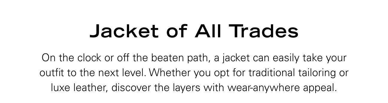 Jacket of All Trades On the clock or off the beaten path, a jacket can easily take your outfit to the next level. Whether you opt for traditional tailoring or luxe leather, discover the layers with wear-anywhere appeal.