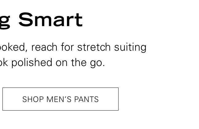 Dressing Smart When your calendar is fully booked, reach for stretch suiting that ensures you'll look polished on the go. SHOP MEN'S PANTS