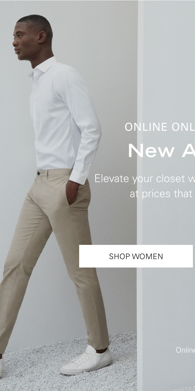 Online Only Exclusive New Arrivals Elevate your closet with just landed styles at prices that can't be beat. SHOP WOMEN