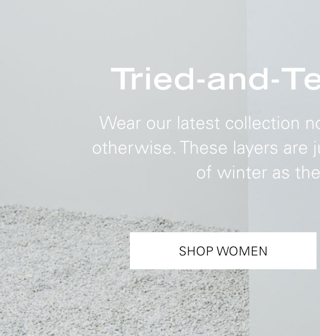 Tried-and-Tested Layers Wear our latest collection now, even if the weather says otherwise. These layers are just as suited for the last days of winter as they are for spring. SHOP WOMEN