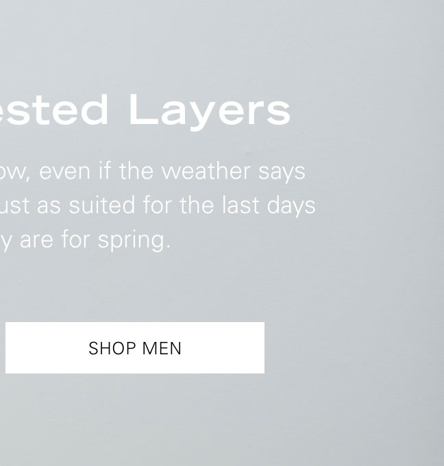 Tried-and-Tested Layers Wear our latest collection now, even if the weather says otherwise. These layers are just as suited for the last days of winter as they are for spring. SHOP MEN