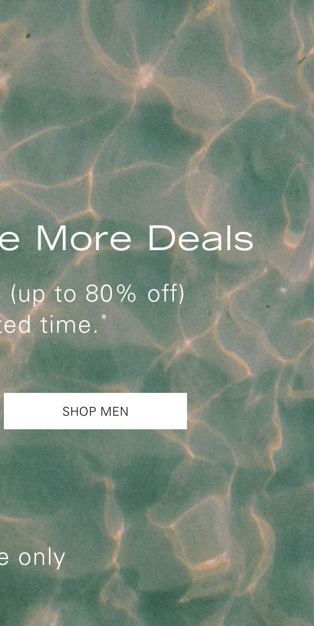 Summer Save More Deals Extra low prices (up to 80% off) for a limited time.* SHOP MEN