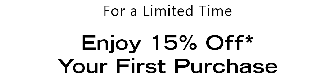 For a Limited Time - Enjoy 15% Off* Your First Purchase